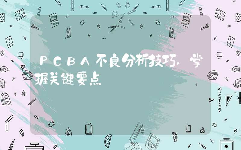 PCBA不良分析技巧,掌握关键要点