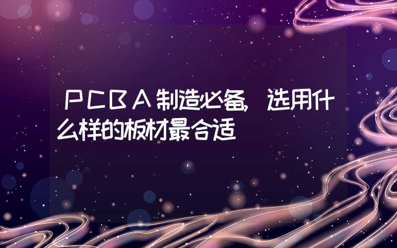 PCBA制造必备,选用什么样的板材最合适