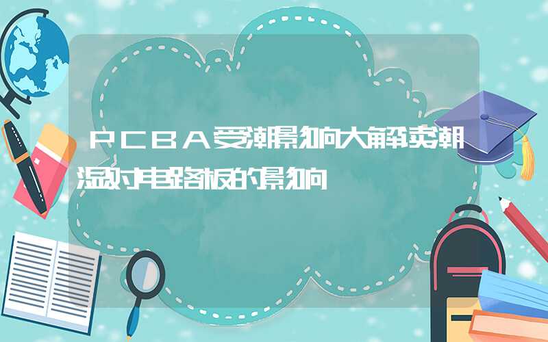 PCBA受潮影响大解读潮湿对电路板的影响