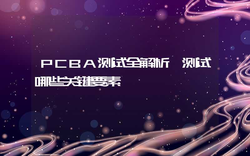 PCBA测试全解析,测试哪些关键要素