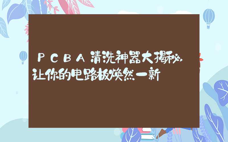 PCBA清洗神器大揭秘,让你的电路板焕然一新