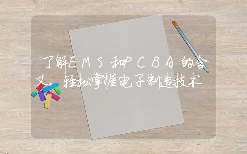 了解EMS和PCBA的含义,轻松掌握电子制造技术