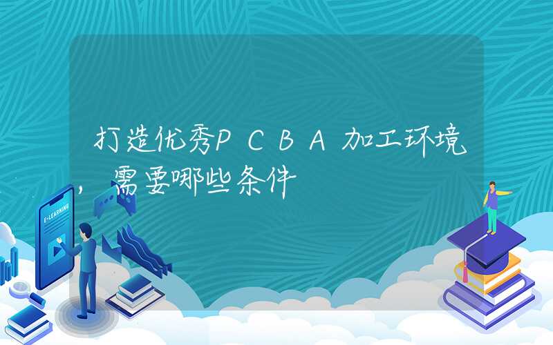 打造优秀PCBA加工环境,需要哪些条件