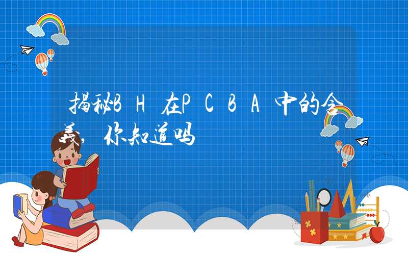 揭秘BH在PCBA中的含义,你知道吗