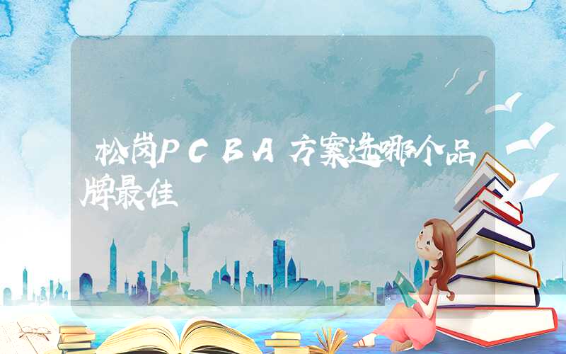 松岗PCBA方案选哪个品牌最佳