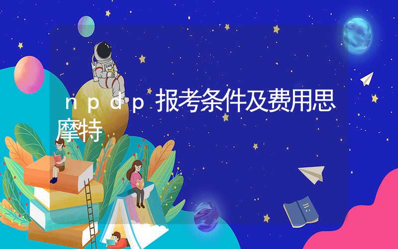 npdp报考条件及费用思摩特