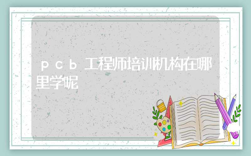 pcb工程师培训机构在哪里学呢